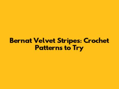 Bernat Velvet Stripes: Crochet Patterns to Try