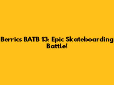 Berrics BATB 13: Epic Skateboarding Battle!