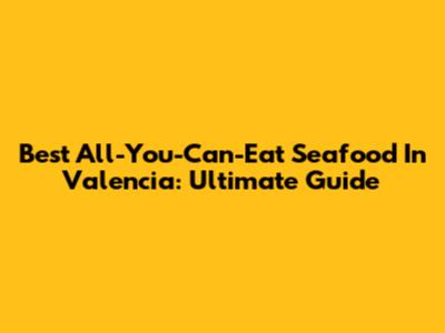Best All-You-Can-Eat Seafood In Valencia: Ultimate Guide