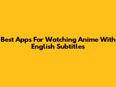 Best Apps For Watching Anime With English Subtitles
