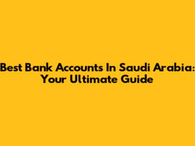 Best Bank Accounts In Saudi Arabia: Your Ultimate Guide