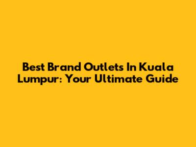 Best Brand Outlets In Kuala Lumpur: Your Ultimate Guide
