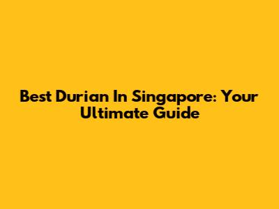 Best Durian In Singapore: Your Ultimate Guide