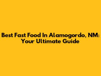Best Fast Food In Alamogordo, NM: Your Ultimate Guide