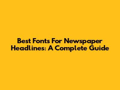 Best Fonts For Newspaper Headlines: A Complete Guide