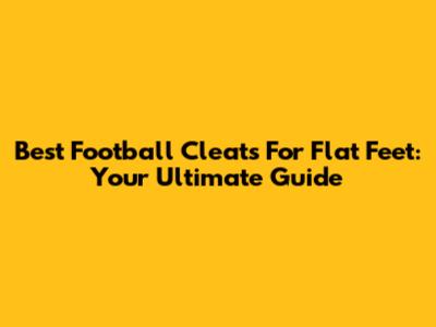 Best Football Cleats For Flat Feet: Your Ultimate Guide