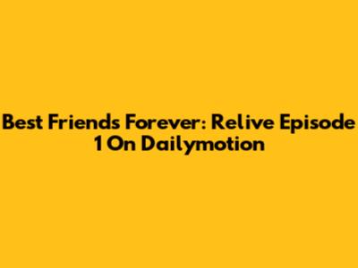 Best Friends Forever: Relive Episode 1 On Dailymotion