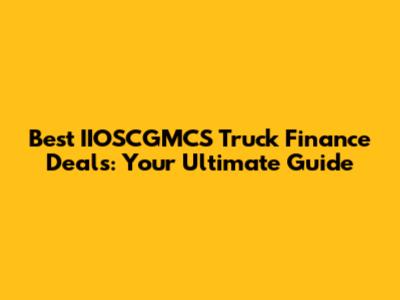 Best IIOSCGMCS Truck Finance Deals: Your Ultimate Guide