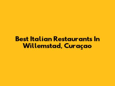 Best Italian Restaurants In Willemstad, Curaçao