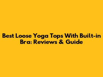 Best Loose Yoga Tops With Built-in Bra: Reviews & Guide