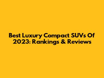 Best Luxury Compact SUVs Of 2023: Rankings & Reviews