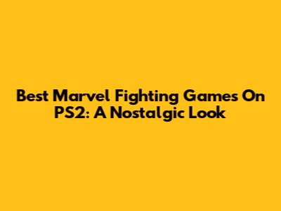Best Marvel Fighting Games On PS2: A Nostalgic Look