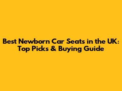 Best Newborn Car Seats in the UK: Top Picks & Buying Guide