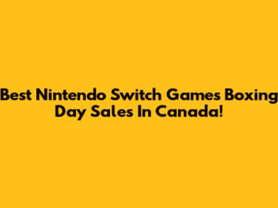 Best Nintendo Switch Games Boxing Day Sales In Canada!