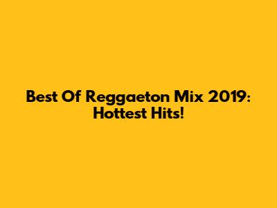 Best Of Reggaeton Mix 2019: Hottest Hits!