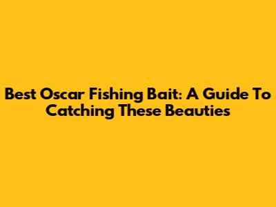Best Oscar Fishing Bait: A Guide To Catching These Beauties