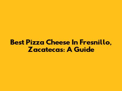 Best Pizza Cheese In Fresnillo, Zacatecas: A Guide