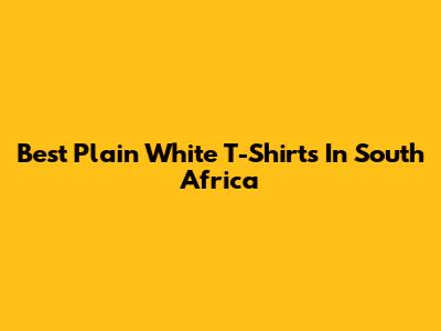 Best Plain White T-Shirts In South Africa