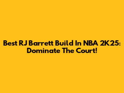 Best RJ Barrett Build In NBA 2K25: Dominate The Court!