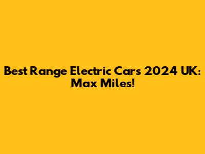 Best Range Electric Cars 2024 UK: Max Miles!