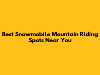 Best Snowmobile Mountain Riding Spots Near You