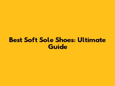 Best Soft Sole Shoes: Ultimate Guide