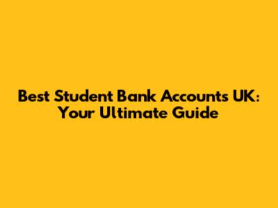 Best Student Bank Accounts UK: Your Ultimate Guide