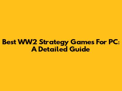 Best WW2 Strategy Games For PC: A Detailed Guide