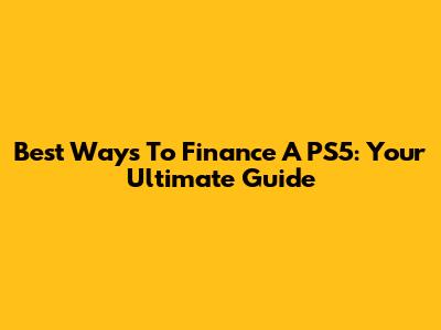 Best Ways To Finance A PS5: Your Ultimate Guide