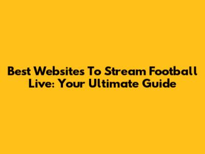 Best Websites To Stream Football Live: Your Ultimate Guide