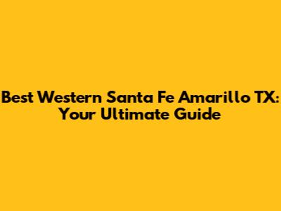Best Western Santa Fe Amarillo TX: Your Ultimate Guide