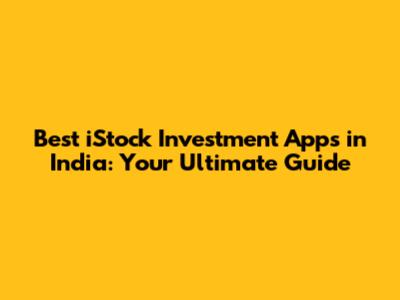 Best iStock Investment Apps in India: Your Ultimate Guide
