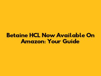Betaine HCL Now Available On Amazon: Your Guide