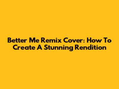Better Me Remix Cover: How To Create A Stunning Rendition