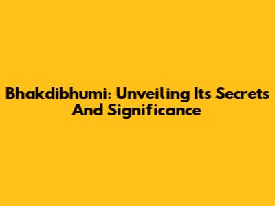Bhakdibhumi: Unveiling Its Secrets And Significance