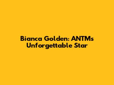 Bianca Golden: ANTM's Unforgettable Star