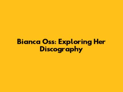 Bianca Oss: Exploring Her Discography
