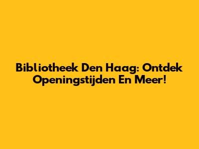 Bibliotheek Den Haag: Ontdek Openingstijden En Meer!