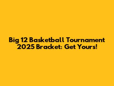 Big 12 Basketball Tournament 2025 Bracket: Get Yours!