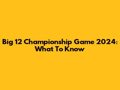 Big 12 Championship Game 2024: What To Know
