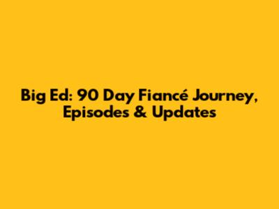 Big Ed: 90 Day Fiancé Journey, Episodes & Updates