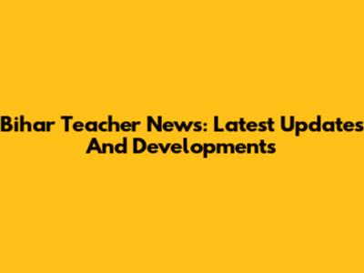 Bihar Teacher News: Latest Updates And Developments