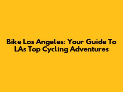 Bike Los Angeles: Your Guide To LA's Top Cycling Adventures