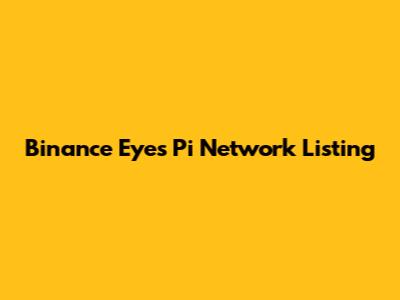 Binance Eyes Pi Network Listing