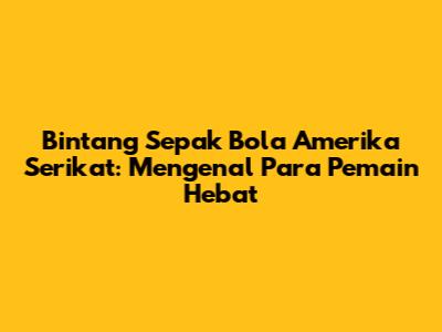 Bintang Sepak Bola Amerika Serikat: Mengenal Para Pemain Hebat