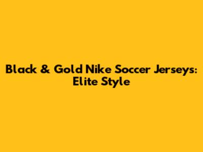 Black & Gold Nike Soccer Jerseys: Elite Style