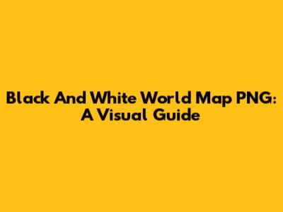 Black And White World Map PNG: A Visual Guide