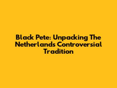 Black Pete: Unpacking The Netherlands' Controversial Tradition