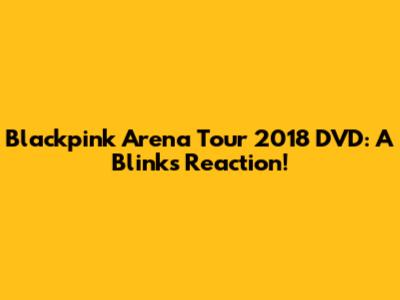 Blackpink Arena Tour 2018 DVD: A Blink's Reaction!