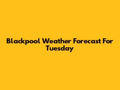 Blackpool Weather Forecast For Tuesday